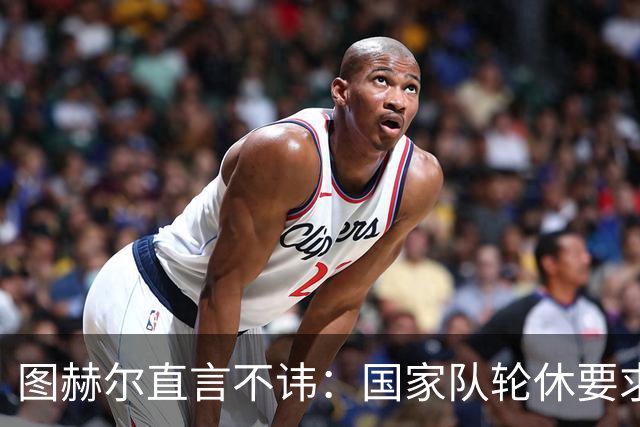 图赫尔直言不讳：国家队轮休要求绝不接受